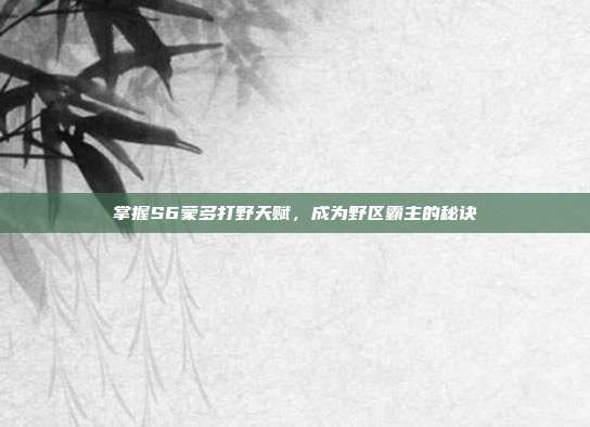 掌握S6蒙多打野天赋,成为野区霸主的秘诀