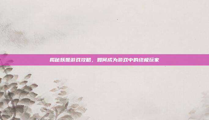 揭秘妖姬游戏攻略，如何成为游戏中的终极玩家