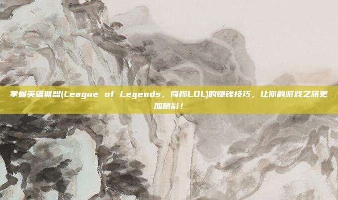 掌握英雄联盟(League of Legends,简称LOL)的赚钱技巧,让你的游戏之旅更加精彩!