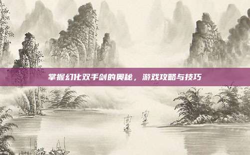 掌握幻化双手剑的奥秘，游戏攻略与技巧