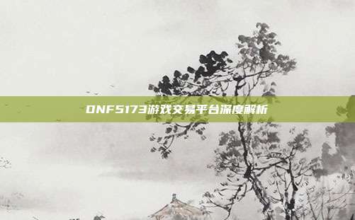 DNF5173游戏交易平台深度解析