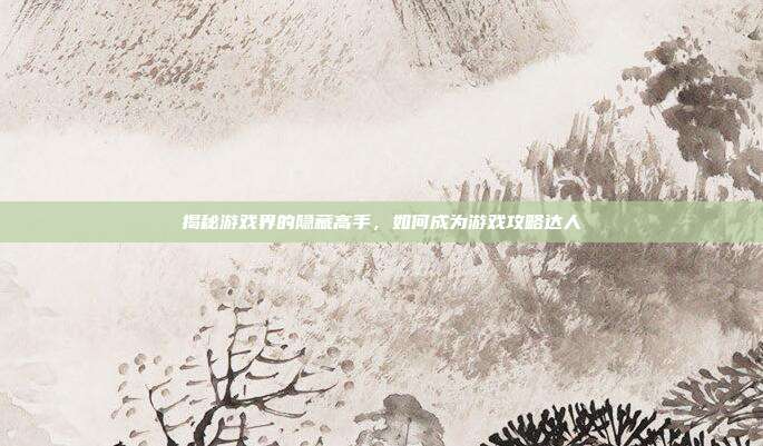 揭秘游戏界的隐藏高手，如何成为游戏攻略达人