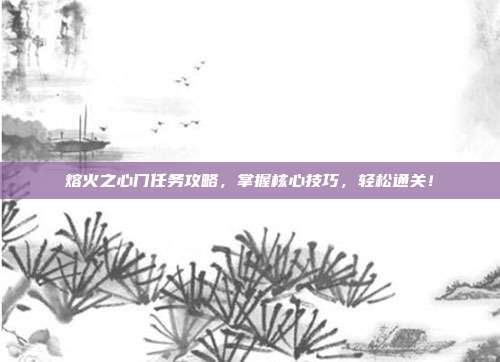熔火之心门任务攻略，掌握核心技巧，轻松通关！