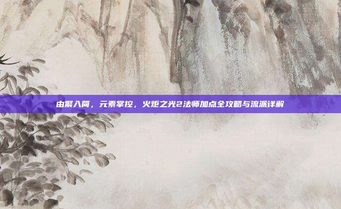 由繁入简，元素掌控，火炬之光2法师加点全攻略与流派详解