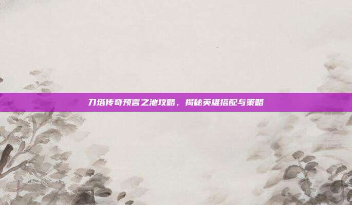 刀塔传奇预言之池攻略,揭秘英雄搭配与策略