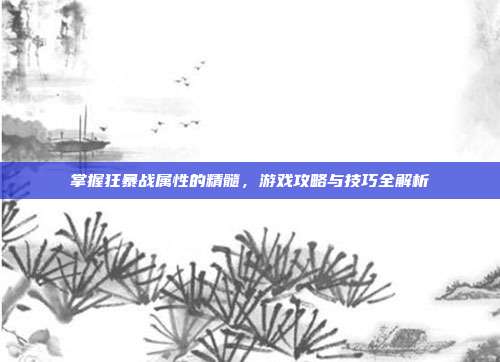 掌握狂暴战属性的精髓，游戏攻略与技巧全解析