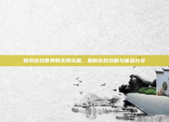 探索游戏世界的无限乐趣，最新游戏攻略与体验分享