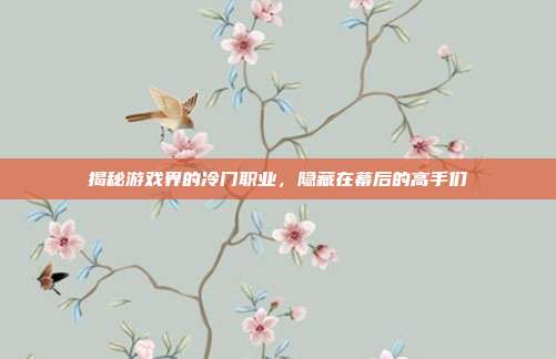揭秘游戏界的冷门职业,隐藏在幕后的高手们