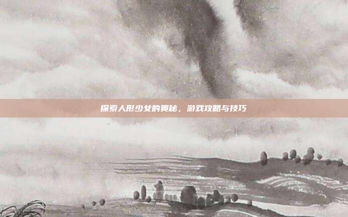 探索人形少女的奥秘,游戏攻略与技巧