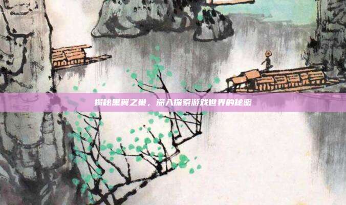 揭秘黑翼之巢,深入探索游戏世界的秘密