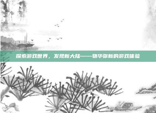 探索游戏世界，发现新大陆——物华弥新的游戏体验