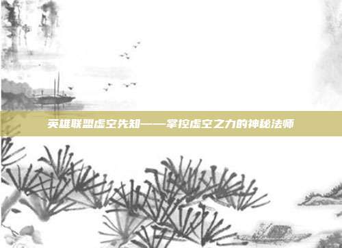 英雄联盟虚空先知——掌控虚空之力的神秘法师