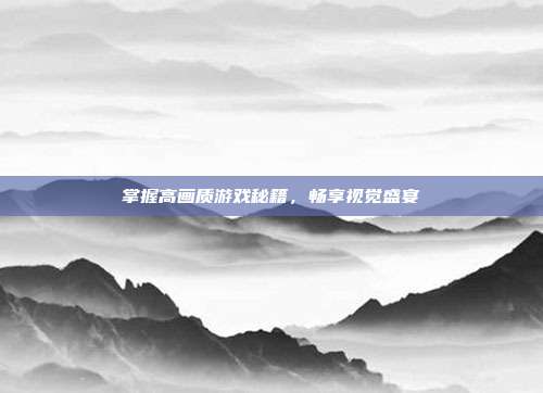 掌握高画质游戏秘籍，畅享视觉盛宴