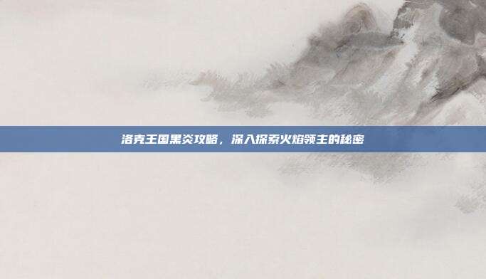 洛克王国黑炎攻略，深入探索火焰领主的秘密