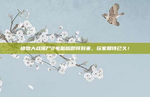 植物大战僵尸2电脑版即将到来，玩家期待已久！