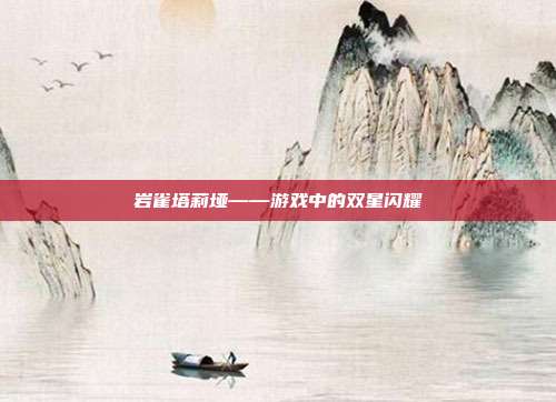 岩雀塔莉垭——游戏中的双星闪耀