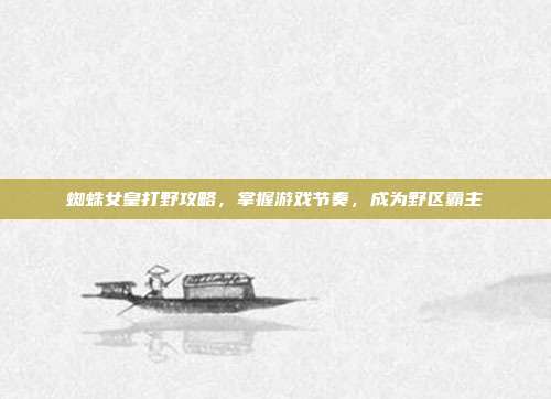 蜘蛛女皇打野攻略,掌握游戏节奏,成为野区霸主
