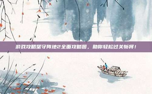 游戏攻略坚守阵地2全面攻略图,助你轻松过关斩将!