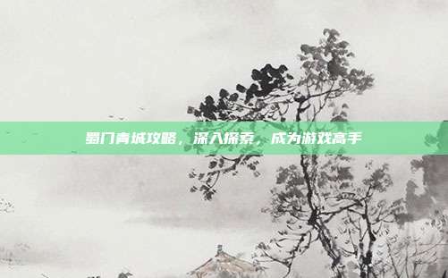 蜀门青城攻略，深入探索，成为游戏高手