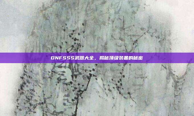 DNFSSS武器大全，揭秘顶级装备的秘密