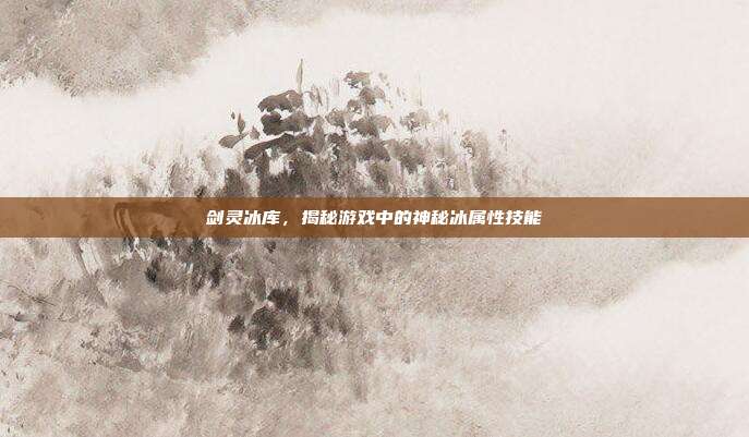 剑灵冰库,揭秘游戏中的神秘冰属性技能