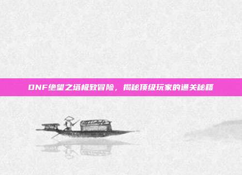 DNF绝望之塔极致冒险,揭秘顶级玩家的通关秘籍