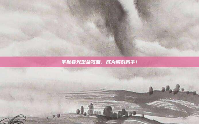 掌握暮光堡垒攻略,成为游戏高手!