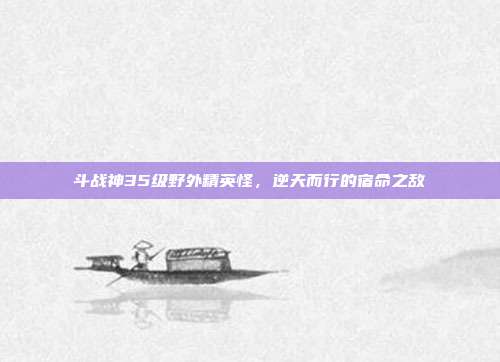 斗战神35级野外精英怪，逆天而行的宿命之敌
