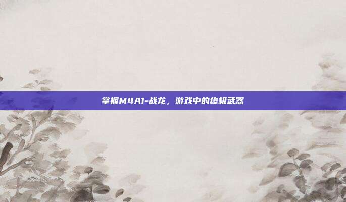 掌握M4A1-战龙，游戏中的终极武器