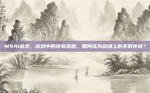 M4A1战龙,游戏中的传奇武器,如何成为战场上的不败传说?