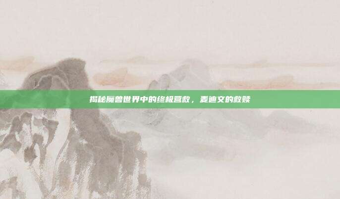 揭秘魔兽世界中的终极营救，麦迪文的救赎