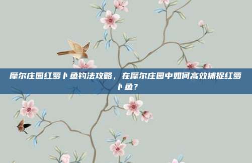 摩尔庄园红萝卜鱼钓法攻略，在摩尔庄园中如何高效捕捉红萝卜鱼？