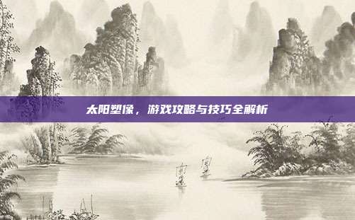 太阳塑像，游戏攻略与技巧全解析