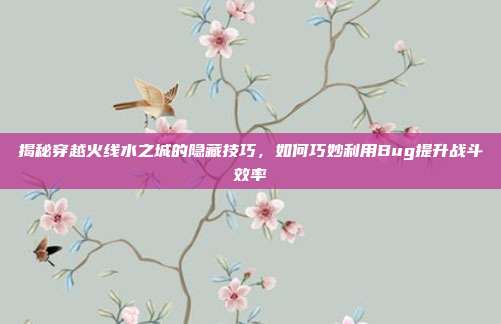 揭秘穿越火线水之城的隐藏技巧,如何巧妙利用Bug提升战斗效率