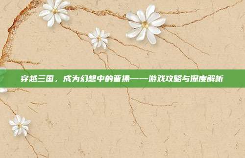 穿越三国,成为幻想中的曹操——游戏攻略与深度解析