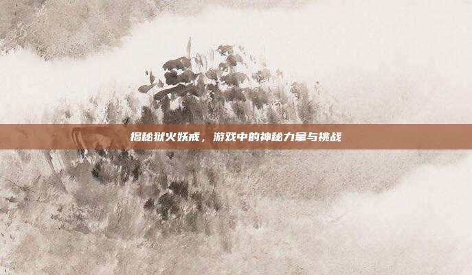 揭秘狱火妖戒,游戏中的神秘力量与挑战