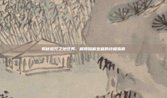 揭秘诅咒之地任务,解锁隐藏宝藏的终极指南