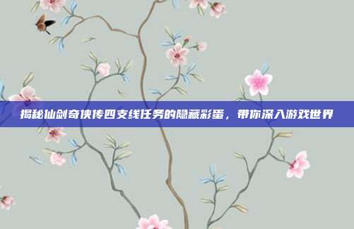 揭秘仙剑奇侠传四支线任务的隐藏彩蛋,带你深入游戏世界