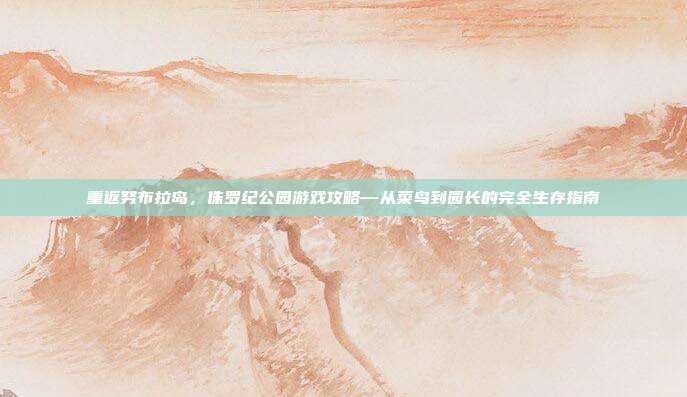 重返努布拉岛，侏罗纪公园游戏攻略—从菜鸟到园长的完全生存指南