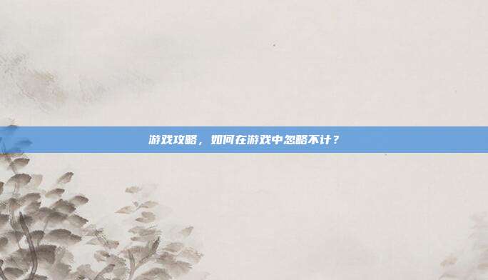 游戏攻略,如何在游戏中忽略不计?
