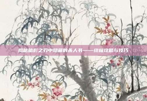 揭秘暗影之刃中隐藏的杀人书——终极攻略与技巧