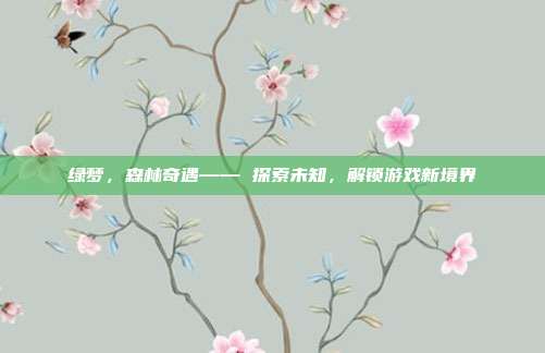 绿梦,森林奇遇—— 探索未知,解锁游戏新境界