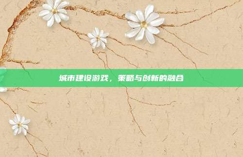 城市建设游戏,策略与创新的融合