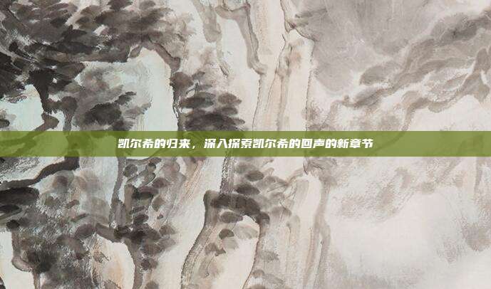 凯尔希的归来,深入探索凯尔希的回声的新章节