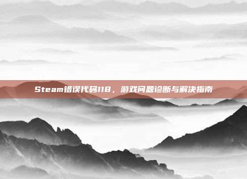 Steam错误代码118，游戏问题诊断与解决指南