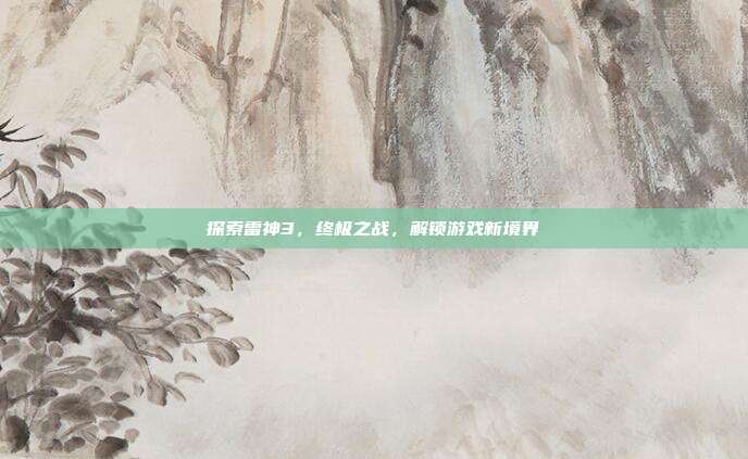 探索雷神3,终极之战,解锁游戏新境界