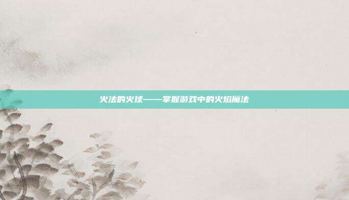 火法的火球——掌握游戏中的火焰魔法