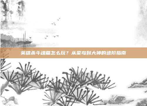 英雄杀斗魂篇怎么玩？从菜鸟到大神的进阶指南