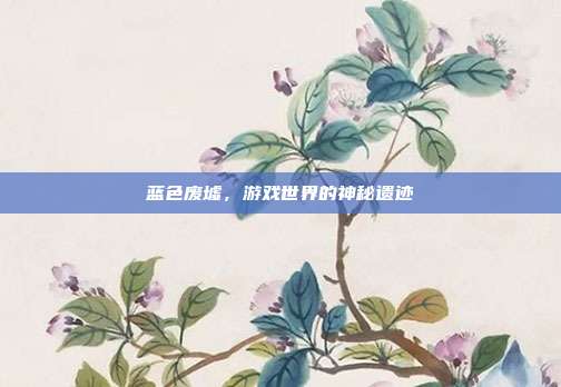 蓝色废墟,游戏世界的神秘遗迹