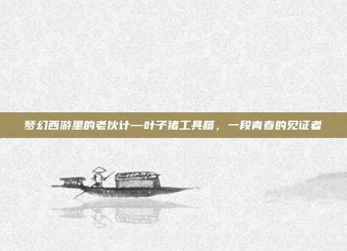 梦幻西游里的老伙计—叶子猪工具箱，一段青春的见证者
